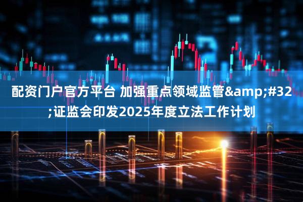 配资门户官方平台 加强重点领域监管&#32;证监会印发2025年度立法工作计划