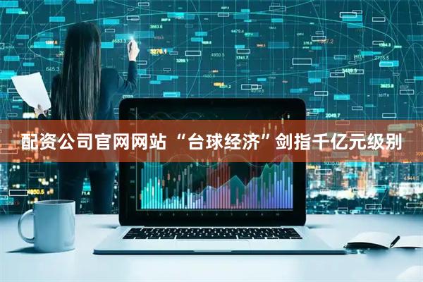 配资公司官网网站 “台球经济”剑指千亿元级别