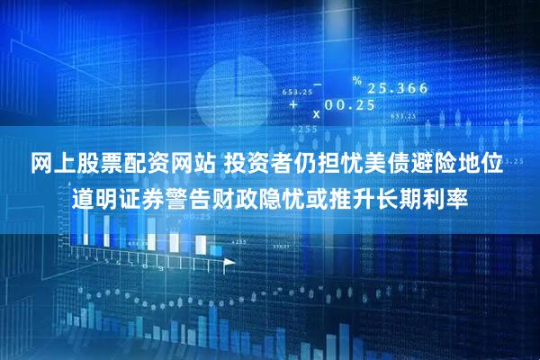 网上股票配资网站 投资者仍担忧美债避险地位 道明证券警告财政隐忧或推升长期利率