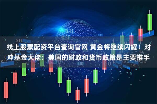 线上股票配资平台查询官网 黄金将继续闪耀！对冲基金大佬：美国的财政和货币政策是主要推手