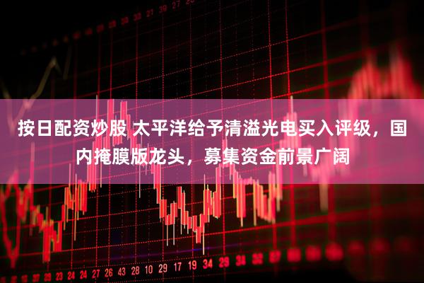 按日配资炒股 太平洋给予清溢光电买入评级，国内掩膜版龙头，募集资金前景广阔