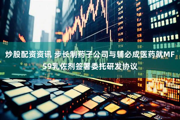 炒股配资资讯 步长制药子公司与辅必成医药就MF59乳佐剂签署委托研发协议