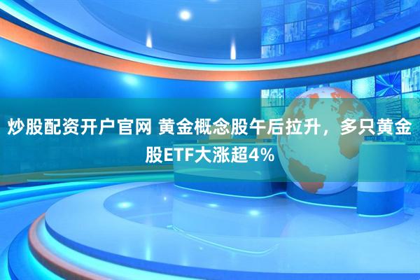 炒股配资开户官网 黄金概念股午后拉升，多只黄金股ETF大涨超4%
