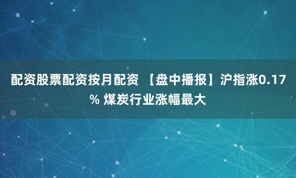 配资股票配资按月配资 【盘中播报】沪指涨0.17% 煤炭行业涨幅最大