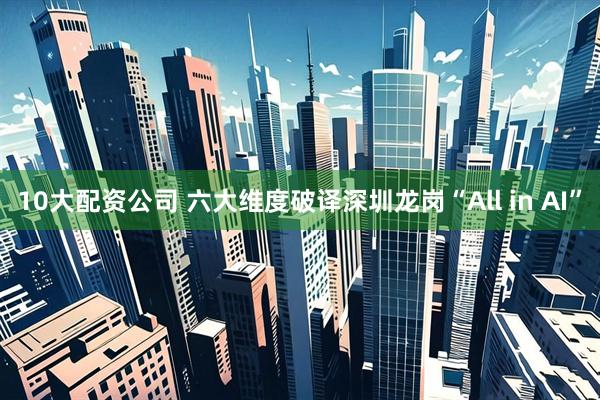 10大配资公司 六大维度破译深圳龙岗“All in AI”