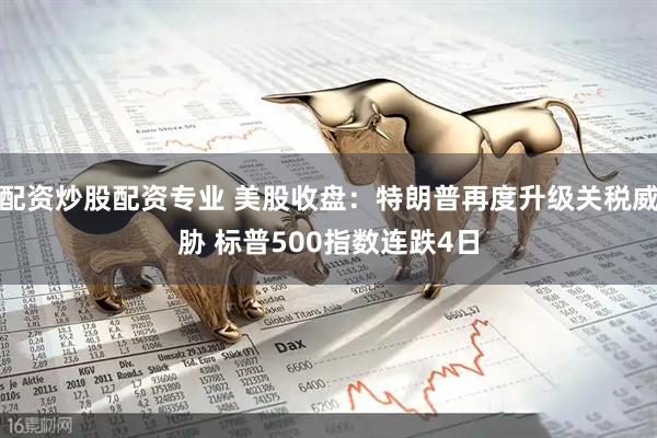 配资炒股配资专业 美股收盘：特朗普再度升级关税威胁 标普500指数连跌4日