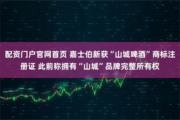 配资门户官网首页 嘉士伯新获“山城啤酒”商标注册证 此前称拥有“山城”品牌完整所有权