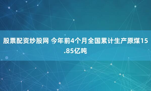 股票配资炒股网 今年前4个月全国累计生产原煤15.85亿吨