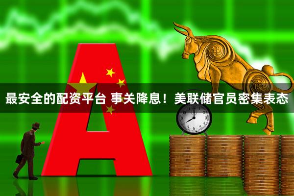 最安全的配资平台 事关降息！美联储官员密集表态