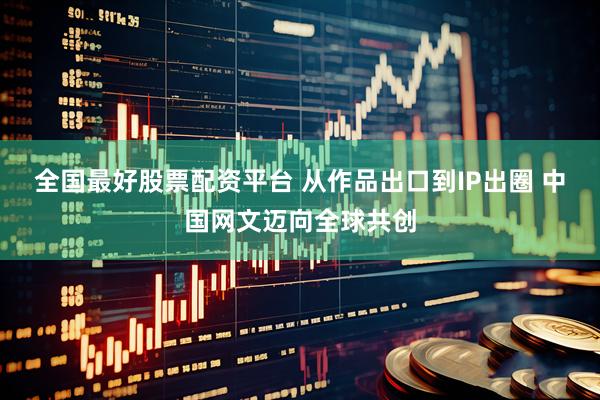 全国最好股票配资平台 从作品出口到IP出圈 中国网文迈向全球共创
