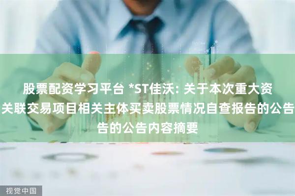 股票配资学习平台 *ST佳沃: 关于本次重大资产出售暨关联交易项目相关主体买卖股票情况自查报告的公告内容摘要