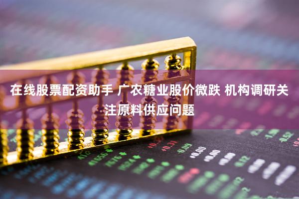 在线股票配资助手 广农糖业股价微跌 机构调研关注原料供应问题
