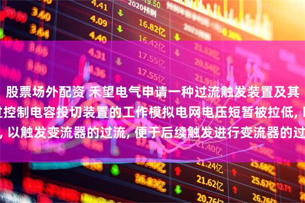 股票场外配资 禾望电气申请一种过流触发装置及其控制方法专利, 可通过控制电容投切装置的工作模拟电网电压短暂被拉低, 以触发变流器的过流, 便于后续触发进行变流器的过流保护功能的判断测试
