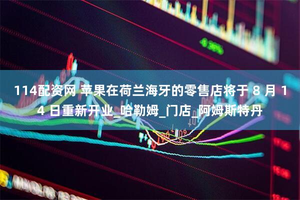 114配资网 苹果在荷兰海牙的零售店将于 8 月 14 日重新开业_哈勒姆_门店_阿姆斯特丹