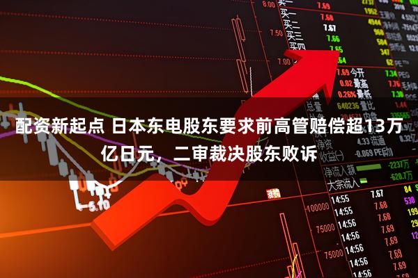 配资新起点 日本东电股东要求前高管赔偿超13万亿日元，二审裁决股东败诉