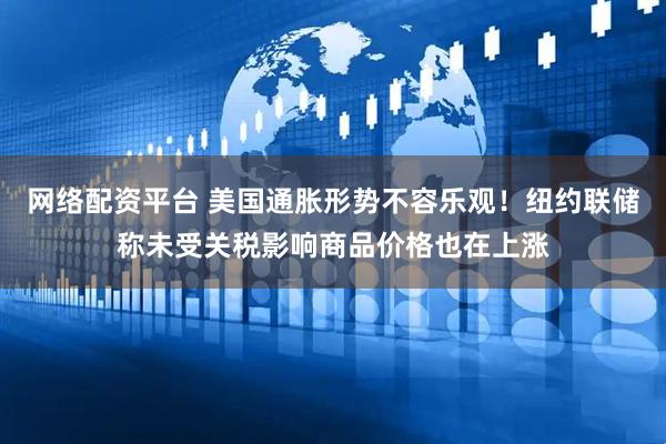 网络配资平台 美国通胀形势不容乐观！纽约联储称未受关税影响商品价格也在上涨