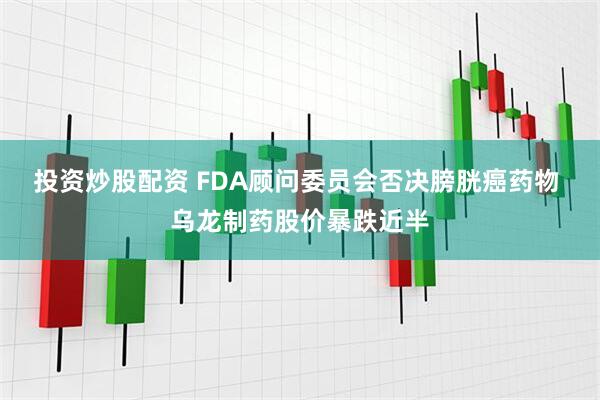 投资炒股配资 FDA顾问委员会否决膀胱癌药物 乌龙制药股价暴跌近半