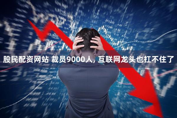 股民配资网站 裁员9000人, 互联网龙头也扛不住了