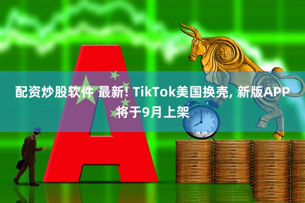 配资炒股软件 最新! TikTok美国换壳, 新版APP将于9月上架