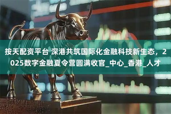 按天配资平台 深港共筑国际化金融科技新生态，2025数字金融夏令营圆满收官_中心_香港_人才