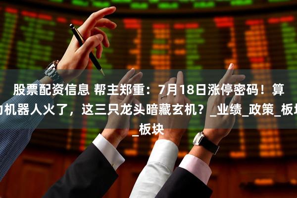 股票配资信息 帮主郑重：7月18日涨停密码！算力机器人火了，这三只龙头暗藏玄机？_业绩_政策_板块