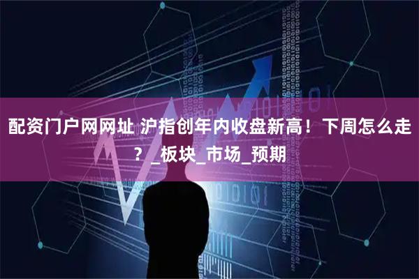 配资门户网网址 沪指创年内收盘新高！下周怎么走？_板块_市场_预期