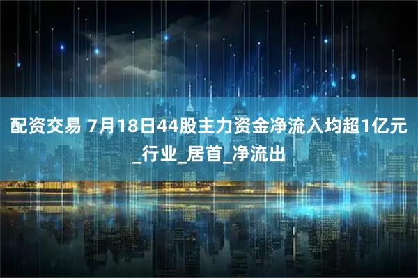 配资交易 7月18日44股主力资金净流入均超1亿元_行业_居首_净流出