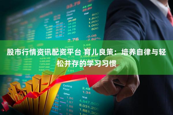 股市行情资讯配资平台 育儿良策：培养自律与轻松并存的学习习惯