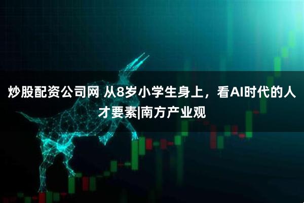 炒股配资公司网 从8岁小学生身上，看AI时代的人才要素|南方产业观