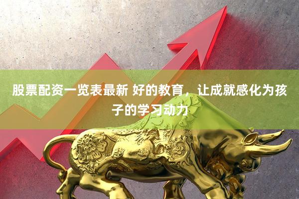 股票配资一览表最新 好的教育，让成就感化为孩子的学习动力