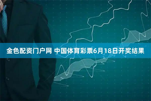 金色配资门户网 中国体育彩票6月18日开奖结果