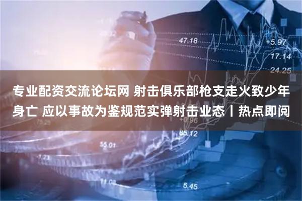 专业配资交流论坛网 射击俱乐部枪支走火致少年身亡 应以事故为鉴规范实弹射击业态丨热点即阅