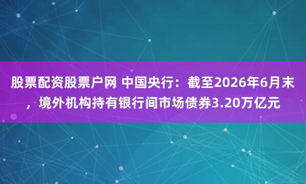 股票配资股票户网 中国央行：截至2026年6月末，境外机构持有银行间市场债券3.20万亿元