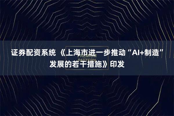 证券配资系统 《上海市进一步推动“AI+制造”发展的若干措施》印发