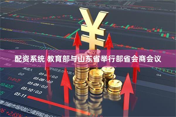配资系统 教育部与山东省举行部省会商会议