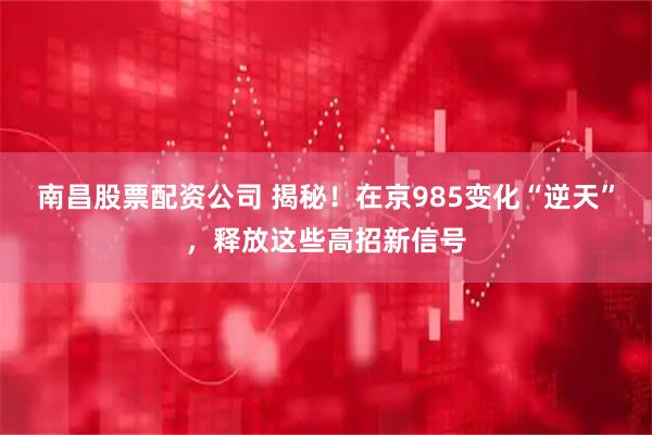南昌股票配资公司 揭秘！在京985变化“逆天”，释放这些高招新信号