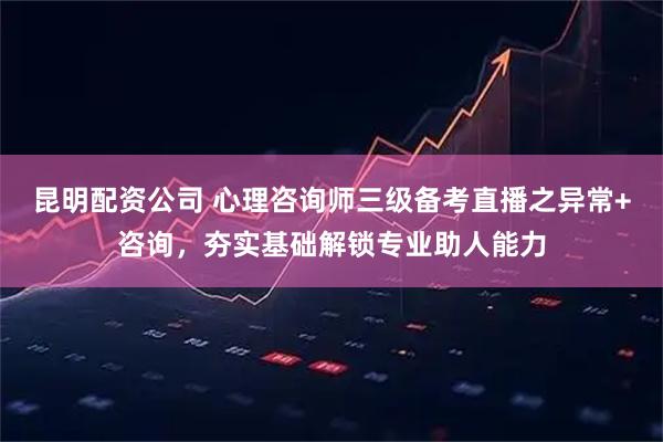 昆明配资公司 心理咨询师三级备考直播之异常+咨询，夯实基础解锁专业助人能力