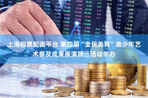 上海股票配资平台 第四届“全民美育”青少年艺术普及成果展演展示活动举办