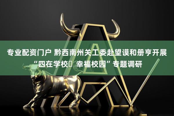 专业配资门户 黔西南州关工委赴望谟和册亨开展“四在学校・幸福校园”专题调研