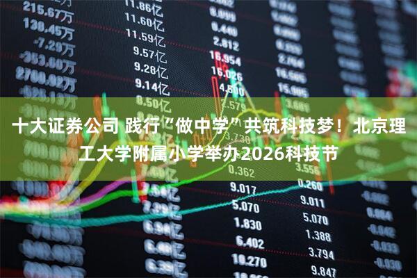 十大证券公司 践行“做中学”共筑科技梦！北京理工大学附属小学举办2026科技节